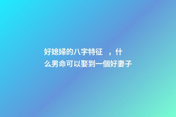 好媳婦的八字特征，什么男命可以娶到一個好妻子